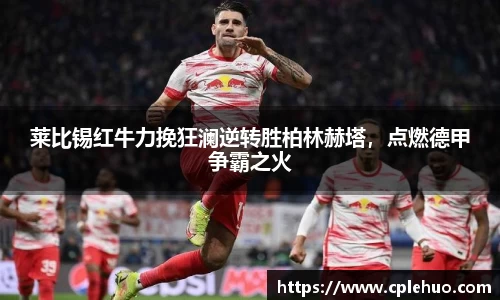 莱比锡红牛力挽狂澜逆转胜柏林赫塔，点燃德甲争霸之火