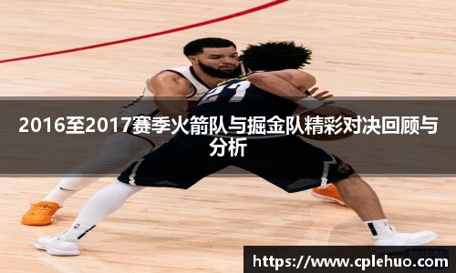2016至2017赛季火箭队与掘金队精彩对决回顾与分析
