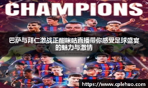 巴萨与拜仁激战正酣咪咕直播带你感受足球盛宴的魅力与激情