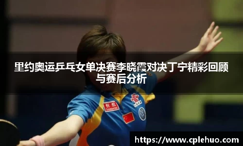 里约奥运乒乓女单决赛李晓霞对决丁宁精彩回顾与赛后分析