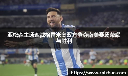 亚松森主场迎战格雷米奥双方争夺南美赛场荣耀与胜利