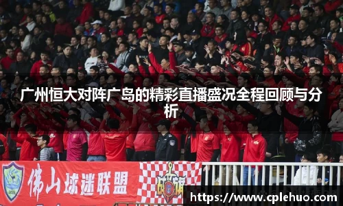 广州恒大对阵广岛的精彩直播盛况全程回顾与分析