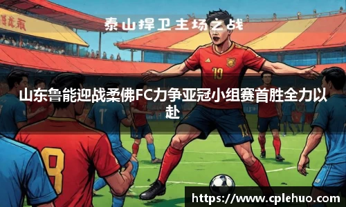 山东鲁能迎战柔佛FC力争亚冠小组赛首胜全力以赴