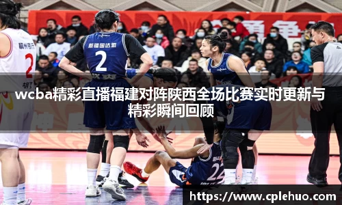 wcba精彩直播福建对阵陕西全场比赛实时更新与精彩瞬间回顾